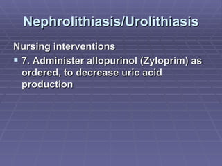 Nephrolithiasis/Urolithiasis Nursing interventions 7. Administer allopurinol (Zyloprim) as ordered, to decrease uric acid production 