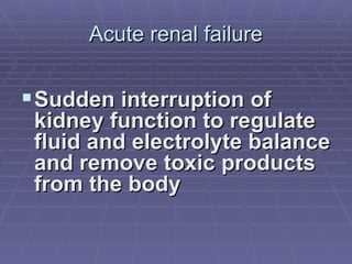 Acute renal failure Sudden interruption of kidney function to regulate fluid and electrolyte balance and remove toxic products from the body 