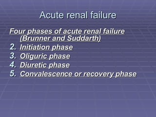 Acute renal failure Four phases of acute renal failure (Brunner and Suddarth) Initiation phase Oliguric phase Diuretic phase Convalescence or recovery phase 