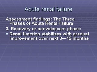 Acute renal failure Assessment findings: The Three Phases of Acute Renal Failure 3. Recovery or convalescent phase:  Renal function stabilizes with gradual improvement over next 3—12 months 