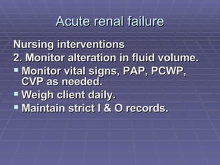 Acute renal failure Nursing interventions 2. Monitor alteration in fluid volume. Monitor vital signs, PAP, PCWP, CVP as needed. Weigh client daily. Maintain strict I & O records. 