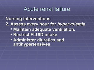 Acute renal failure Nursing interventions 2. Assess every hour for  hypervolemia Maintain adequate ventilation. Restrict FLUID intake Administer diuretics and antihypertensives  