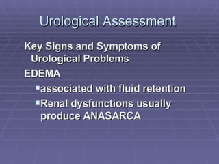 Urological Assessment  Key Signs and Symptoms of Urological Problems EDEMA associated with fluid retention Renal dysfunctions usually produce ANASARCA 