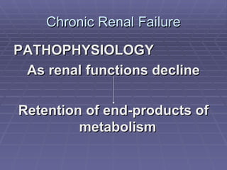 Chronic Renal Failure PATHOPHYSIOLOGY As renal functions decline Retention of end-products of metabolism 