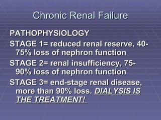 Chronic Renal Failure PATHOPHYSIOLOGY STAGE 1= reduced renal reserve, 40-75% loss of nephron function STAGE 2= renal insufficiency, 75-90% loss of nephron function STAGE 3= end-stage renal disease, more than 90% loss.  DIALYSIS IS THE TREATMENT!  