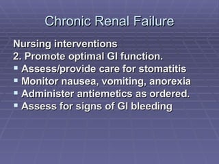 Chronic Renal Failure Nursing interventions 2. Promote optimal GI function. Assess/provide care for stomatitis Monitor nausea, vomiting, anorexia Administer antiemetics as ordered. Assess for signs of Gl bleeding 