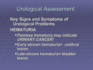 Urological Assessment  Key Signs and Symptoms of Urological Problems HEMATURIA Painless hematuria may indicate URINARY CANCER! Early-stream hematuria=  urethral lesion Late-stream hematuria= bladder lesion 