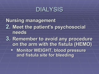 DIALYSIS Nursing management Meet the patient's psychosocial needs Remember to avoid any procedure on the arm with the fistula (HEMO) Monitor WEIGHT, blood pressure and fistula site for bleeding 