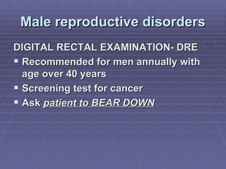 Male reproductive disorders DIGITAL RECTAL EXAMINATION- DRE Recommended for men annually with age over 40 years Screening test for cancer Ask  patient to BEAR DOWN 