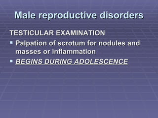 Male reproductive disorders TESTICULAR EXAMINATION Palpation of scrotum for nodules and masses or inflammation BEGINS DURING ADOLESCENCE 