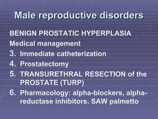Male reproductive disorders BENIGN PROSTATIC HYPERPLASIA Medical management Immediate catheterization Prostatectomy TRANSURETHRAL RESECTION of the PROSTATE (TURP) Pharmacology: alpha-blockers, alpha-reductase inhibitors. SAW palmetto 