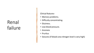 Renal
failure
Clinical features-
• Memory problems.
• Difficulty concentrating.
• Dizziness.
• Low blood pressure.
• Anorexia
• Pruritus
• Seizures (if blood urea nitrogen level is very high)
 
