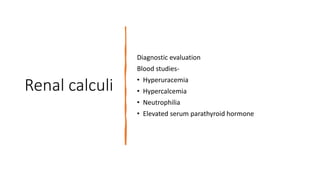 Renal calculi
Diagnostic evaluation
Blood studies-
• Hyperuracemia
• Hypercalcemia
• Neutrophilia
• Elevated serum parathyroid hormone
 