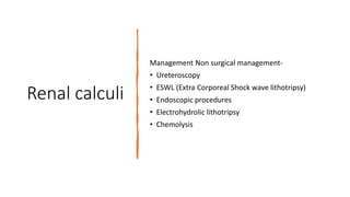 Renal calculi
Management Non surgical management-
• Ureteroscopy
• ESWL (Extra Corporeal Shock wave lithotripsy)
• Endoscopic procedures
• Electrohydrolic lithotripsy
• Chemolysis
 