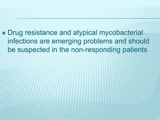  Drug resistance and atypical mycobacterial
infections are emerging problems and should
be suspected in the non-responding patients
 