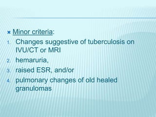  Minor criteria:
1. Changes suggestive of tuberculosis on
IVU/CT or MRI
2. hemaruria,
3. raised ESR, and/or
4. pulmonary changes of old healed
granulomas
 