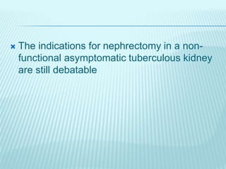  The indications for nephrectomy in a non-
functional asymptomatic tuberculous kidney
are still debatable
 