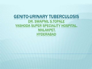 GENITO-URINARY TUBERCULOSIS
DR. SWAPNIL S.TOPALE
YASHODA SUPER SPECIALITY HOSPITAL,
MALAKPET,
HYDERABAD
 