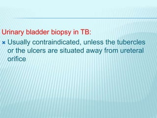 Urinary bladder biopsy in TB:
 Usually contraindicated, unless the tubercles
or the ulcers are situated away from uretera...
