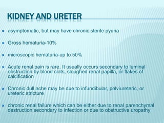 KIDNEY AND URETER
 asymptomatic, but may have chronic sterile pyuria
 Gross hematuria-10%
 microscopic hematuria-up to ...