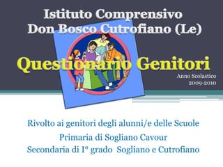 Istituto Comprensivo Don Bosco Cutrofiano (Le)Questionario GenitoriAnno Scolastico 2009-2010Rivolto ai genitori degli alunni/e delle ScuolePrimaria di Sogliano CavourSecondaria di I° grado  Sogliano e Cutrofiano