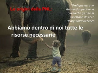 Abbiamo dentro di noi tutte le
risorse necessarie
Le origini della PNL:
“Prefiggetevi uno
standard superiore a
quello che gli altri si
aspettano da voi.”
Henry Ward Beecher
 