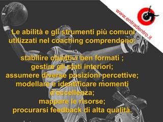 Le abilità e gli strumenti più comuni
utilizzati nel coaching comprendono:
stabilire obiettivi ben formati ;
gestire gli stati interiori;
assumere diverse posizioni percettive;
modellare e identificare momenti
d'eccellenza;
mappare le risorse;
procurarsi feedback di alta qualità.
 