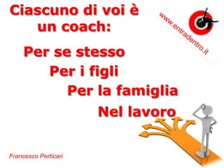 Francesco Perticari
Ciascuno di voi è
un coach:
Per se stesso
Per i figli
Per la famiglia
Nel lavoro
 