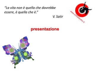 presentazione
“La vita non è quella che dovrebbe
essere, è quella che è.”
V. Satir
 