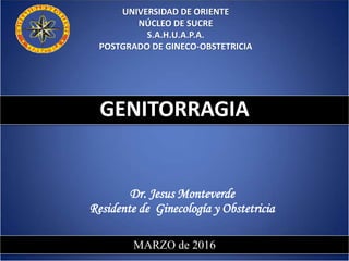 GENITORRAGIA
UNIVERSIDAD DE ORIENTE
NÚCLEO DE SUCRE
S.A.H.U.A.P.A.
POSTGRADO DE GINECO-OBSTETRICIA
Dr. Jesus Monteverde
Residente de Ginecología y Obstetricia
MARZO de 2016
GENITORRAGIA
 