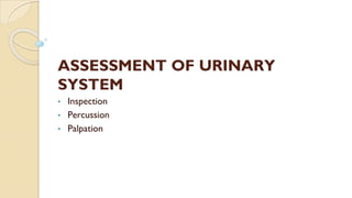 ASSESSMENT OF URINARY
SYSTEM
• Inspection
• Percussion
• Palpation
 