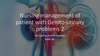 Nursing management of
patient with Genito-urinary
problems 2
Mr Sushil Sudarshan Humane
MSN, RN
 