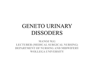 GENETO URINARY
DISSODERS
MANOJ M.G
LECTURER (MEDICAL SURGICAL NURSING)
DEPARTMENT OF NURSING AND MIDWIFERY
WOLLEGA UNIVERSITY
 
