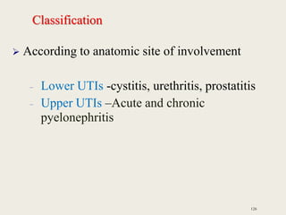 Classification
 According to anatomic site of involvement
– Lower UTIs -cystitis, urethritis, prostatitis
– Upper UTIs –Acute and chronic
pyelonephritis
126
 