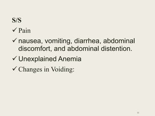 S/S
 Pain
 nausea, vomiting, diarrhea, abdominal
discomfort, and abdominal distention.
 Unexplained Anemia
 Changes in Voiding:
11
 