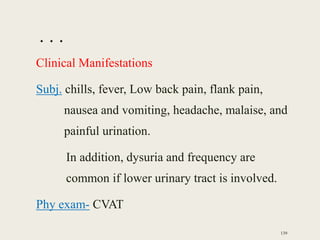 . . .
Clinical Manifestations
Subj. chills, fever, Low back pain, flank pain,
nausea and vomiting, headache, malaise, and
painful urination.
In addition, dysuria and frequency are
common if lower urinary tract is involved.
Phy exam- CVAT
139
 