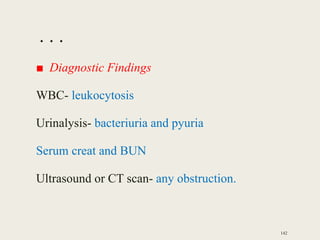 . . .
■ Diagnostic Findings
WBC- leukocytosis
Urinalysis- bacteriuria and pyuria
Serum creat and BUN
Ultrasound or CT scan- any obstruction.
142
 