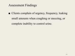 Assessment Findings
■ Clients complain of urgency, frequency, leaking
small amounts when coughing or sneezing, or
complete inability to control urine.
153
 