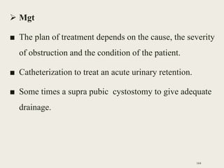  Mgt
■ The plan of treatment depends on the cause, the severity
of obstruction and the condition of the patient.
■ Catheterization to treat an acute urinary retention.
■ Some times a supra pubic cystostomy to give adequate
drainage.
164
 