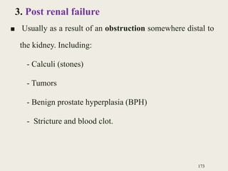 3. Post renal failure
■ Usually as a result of an obstruction somewhere distal to
the kidney. Including:
- Calculi (stones)
- Tumors
- Benign prostate hyperplasia (BPH)
- Stricture and blood clot.
173
 