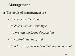 Management
■ The goals of management are
– to eradicate the stone
– to determine the stone type
– to prevent nephrons destruction
– to control infection, and
– to relieve any obstruction that may be present.
197
 