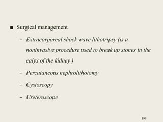 ■ Surgical management
– Extracorporeal shock wave lithotripsy (is a
noninvasive procedure used to break up stones in the
calyx of the kidney )
– Percutaneous nephrolithotomy
– Cystoscopy
– Ureteroscope
199
 