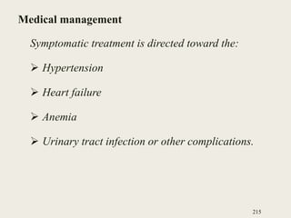 Medical management
Symptomatic treatment is directed toward the:
 Hypertension
 Heart failure
 Anemia
 Urinary tract infection or other complications.
215
 