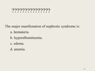 ???????????????
The major manifestation of nephrotic syndrome is:
a. hematuria.
b. hyperalbuminemia.
c. edema.
d. anemia.
219
 
