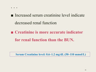 . . .
■ Increased serum creatinine level indicate
decreased renal function
■ Creatinine is more accurate indicator
for renal function than the BUN.
26
Serum Creatinine level: 0.6–1.2 mg/dL (50–110 mmol/L)
 