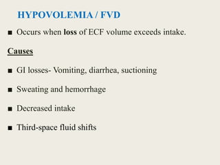 HYPOVOLEMIA / FVD
■ Occurs when loss of ECF volume exceeds intake.
Causes
■ GI losses- Vomiting, diarrhea, suctioning
■ Sweating and hemorrhage
■ Decreased intake
■ Third-space fluid shifts
 