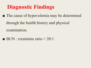Diagnostic Findings
■ The cause of hypovolemia may be determined
through the health history and physical
examination.
■ BUN : creatinine ratio > 20:1
 
