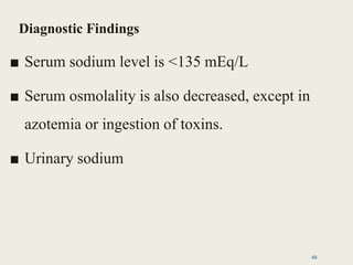 Diagnostic Findings
■ Serum sodium level is <135 mEq/L
■ Serum osmolality is also decreased, except in
azotemia or ingestion of toxins.
■ Urinary sodium
49
 