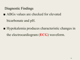 Diagnostic Findings
■ ABGs values are checked for elevated
bicarbonate and pH.
■ Hypokalemia produces characteristic changes in
the electrocardiogram (ECG) waveform.
59
 