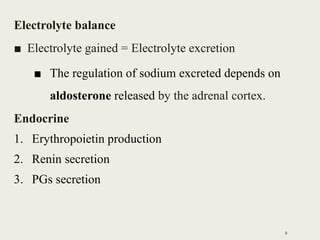 Electrolyte balance
■ Electrolyte gained = Electrolyte excretion
■ The regulation of sodium excreted depends on
aldosterone released by the adrenal cortex.
Endocrine
1. Erythropoietin production
2. Renin secretion
3. PGs secretion
8
 